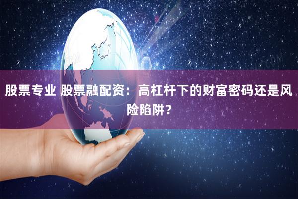 股票专业 股票融配资：高杠杆下的财富密码还是风险陷阱？