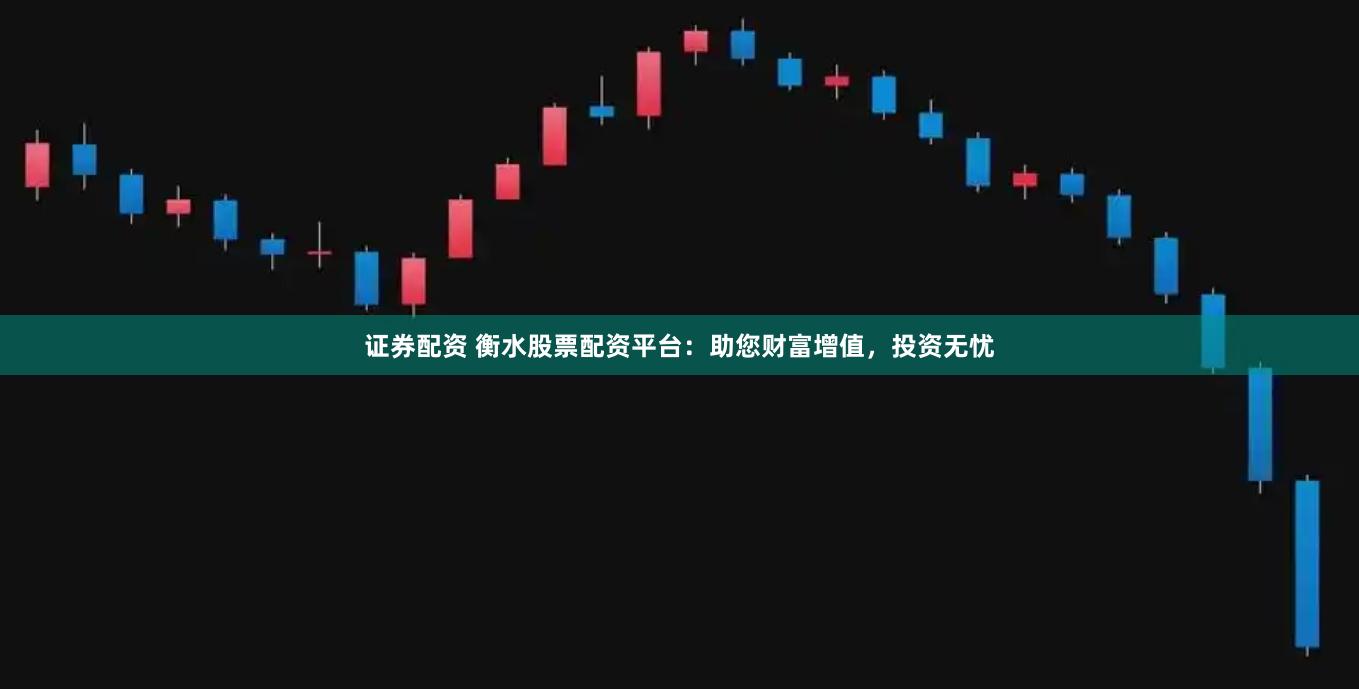 证券配资 衡水股票配资平台：助您财富增值，投资无忧