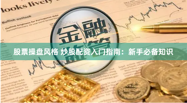 股票操盘风格 炒股配资入门指南：新手必备知识