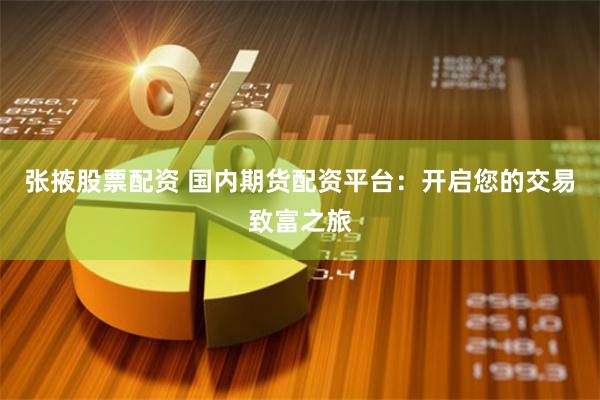 张掖股票配资 国内期货配资平台：开启您的交易致富之旅