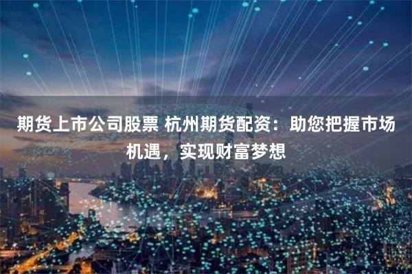 期货上市公司股票 杭州期货配资：助您把握市场机遇，实现财富梦想