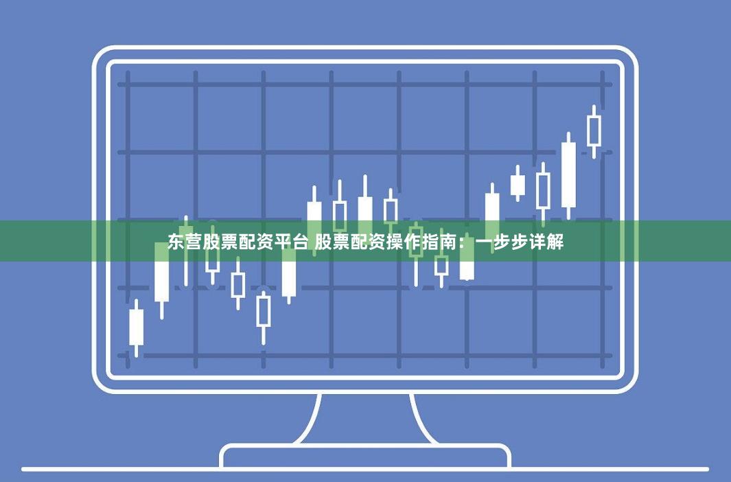 东营股票配资平台 股票配资操作指南：一步步详解
