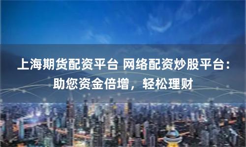 上海期货配资平台 网络配资炒股平台：助您资金倍增，轻松理财