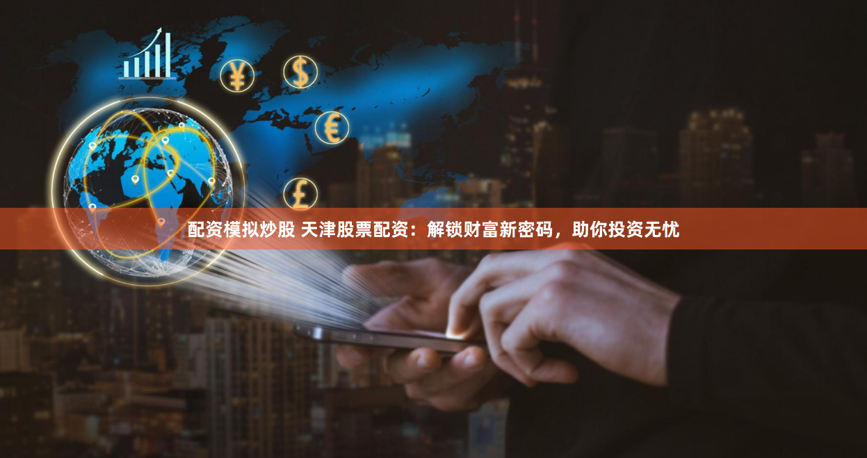 配资模拟炒股 天津股票配资：解锁财富新密码，助你投资无忧