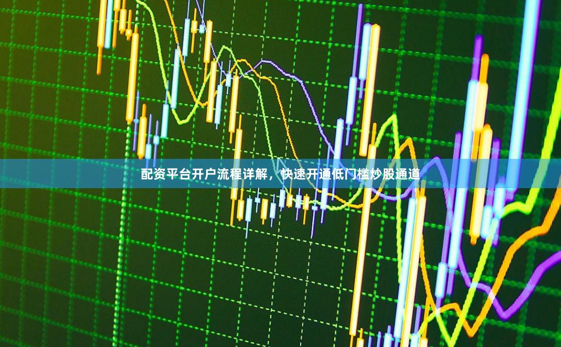 配资平台开户流程详解，快速开通低门槛炒股通道