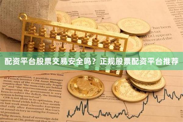 配资平台股票交易安全吗？正规股票配资平台推荐