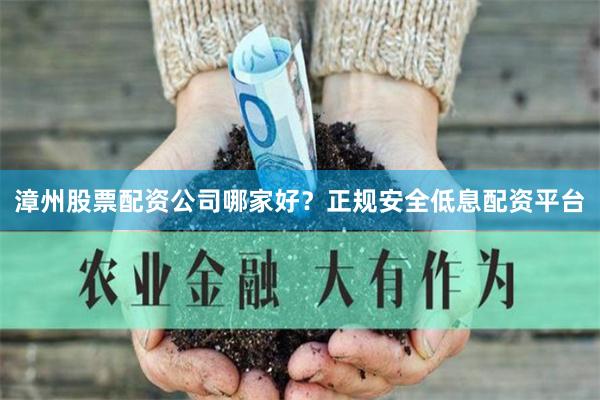 漳州股票配资公司哪家好？正规安全低息配资平台