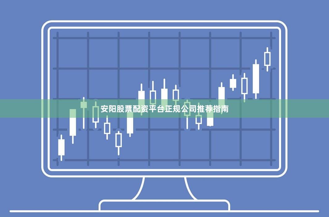 安阳股票配资平台正规公司推荐指南