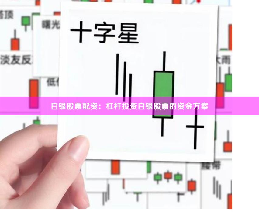 白银股票配资：杠杆投资白银股票的资金方案