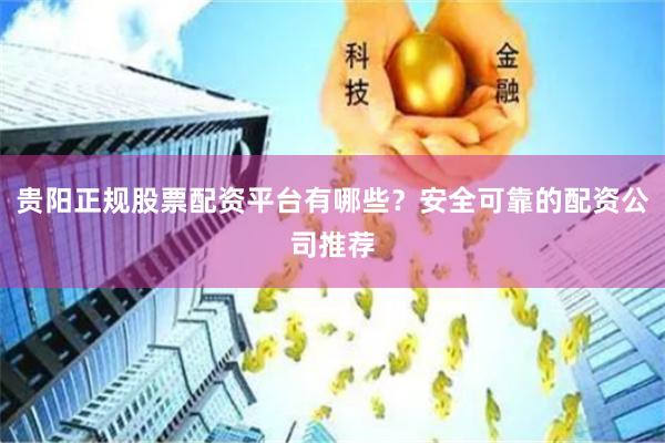 贵阳正规股票配资平台有哪些？安全可靠的配资公司推荐