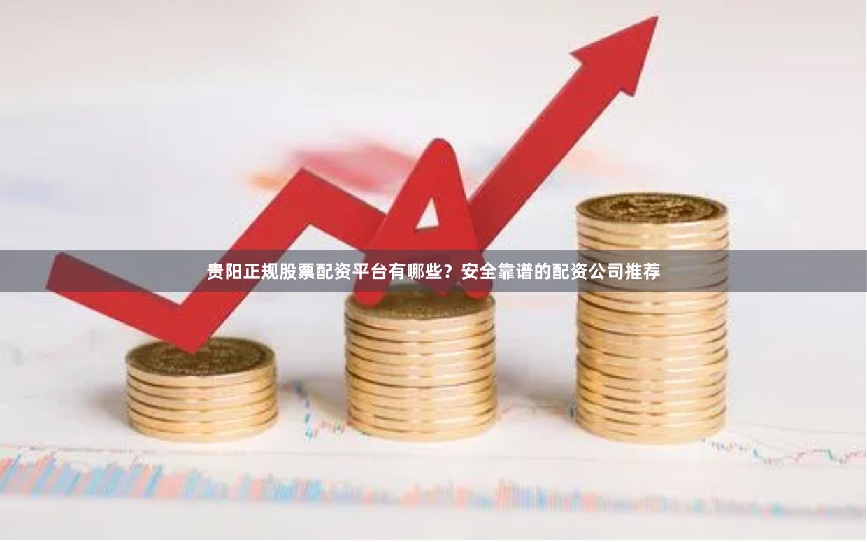 贵阳正规股票配资平台有哪些？安全靠谱的配资公司推荐