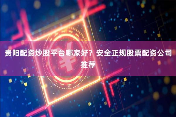 贵阳配资炒股平台哪家好？安全正规股票配资公司推荐