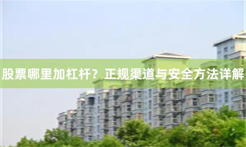 股票哪里加杠杆？正规渠道与安全方法详解