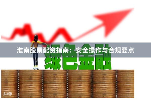 淮南股票配资指南：安全操作与合规要点