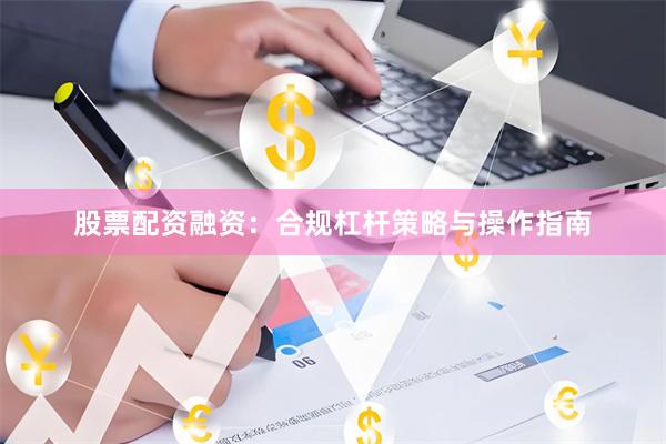 股票配资融资：合规杠杆策略与操作指南