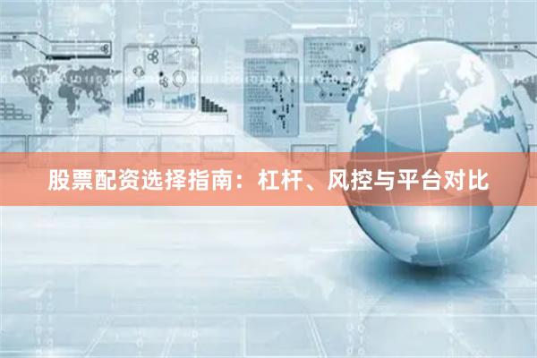 股票配资选择指南：杠杆、风控与平台对比
