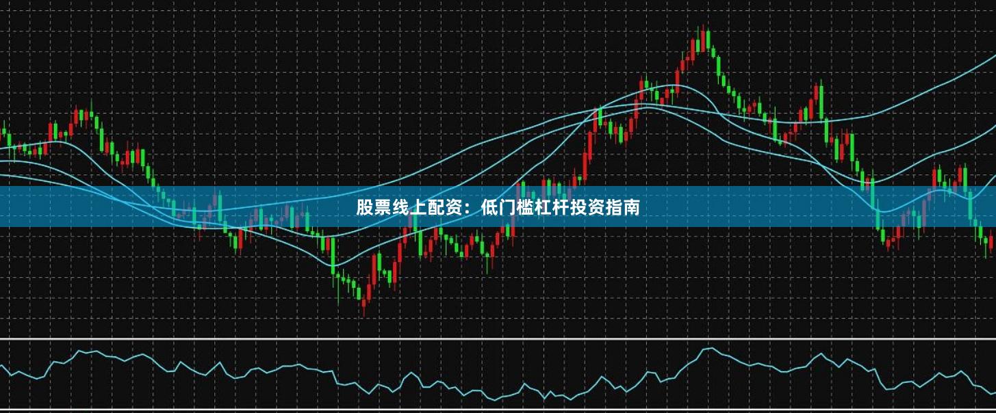 股票线上配资：低门槛杠杆投资指南