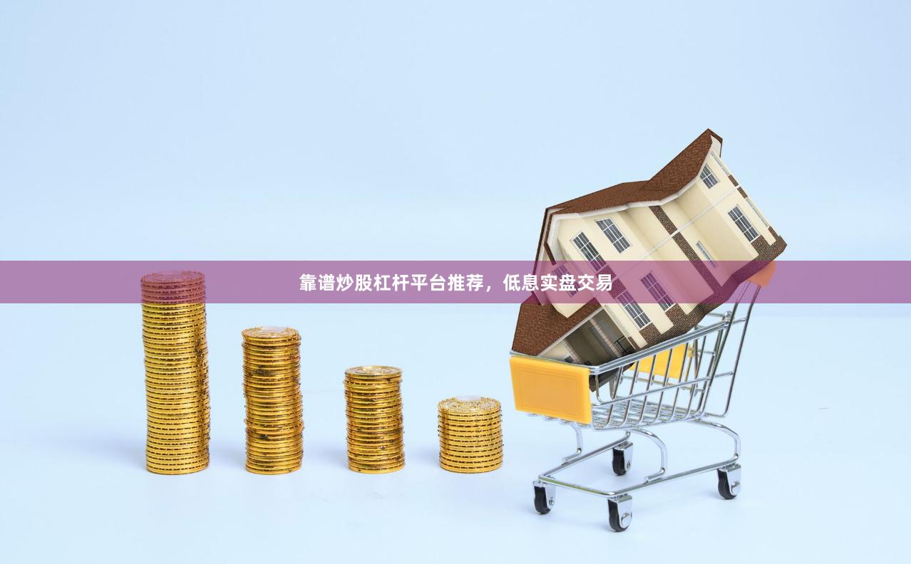 靠谱炒股杠杆平台推荐，低息实盘交易